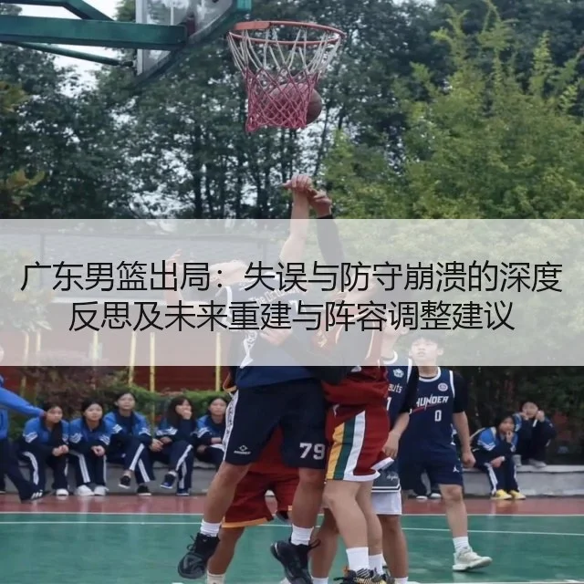 广东男篮出局：失误与防守崩溃的深度反思及未来重建与阵容调整建议